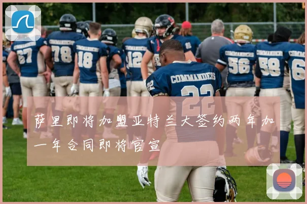 萨里即将加盟亚特兰大签约两年加一年合同即将官宣