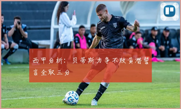 西甲分析：贝蒂斯力争不败黄潜誓言全取三分