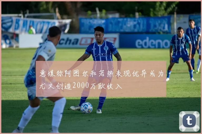 意媒称阿图尔和若热表现优异或为尤文创造2000万欧收入