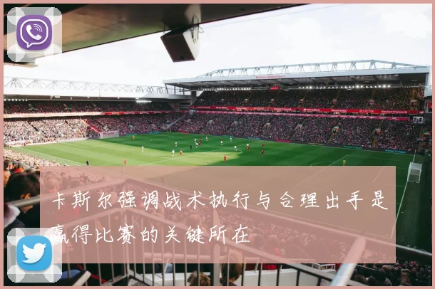 卡斯尔强调战术执行与合理出手是赢得比赛的关键所在