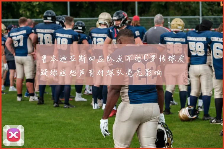 鲁本迪亚斯回应队友不给C罗传球质疑称这些声音对球队毫无影响