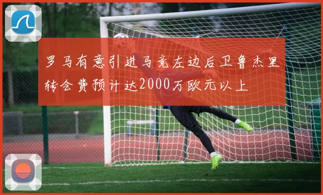 罗马有意引进马竞左边后卫鲁杰里转会费预计达2000万欧元以上
