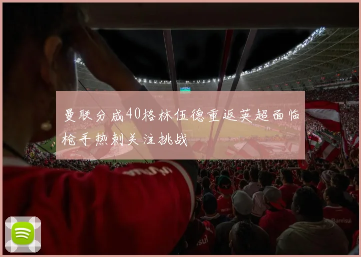 曼联分成40格林伍德重返英超面临枪手热刺关注挑战