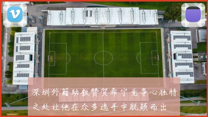 深圳外籍助教赞贺希宁竞争心独特之处让他在众多选手中脱颖而出