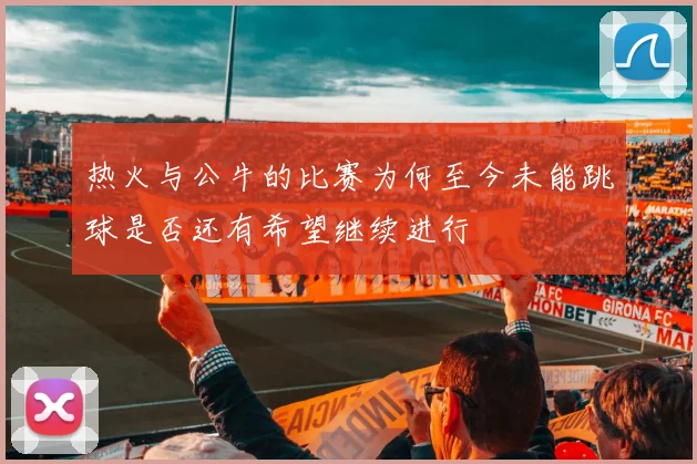 热火与公牛的比赛为何至今未能跳球是否还有希望继续进行