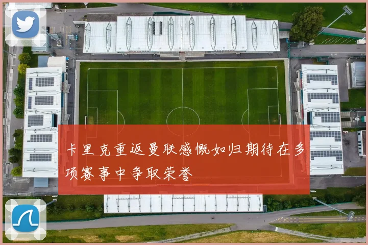 卡里克重返曼联感慨如归期待在多项赛事中争取荣誉