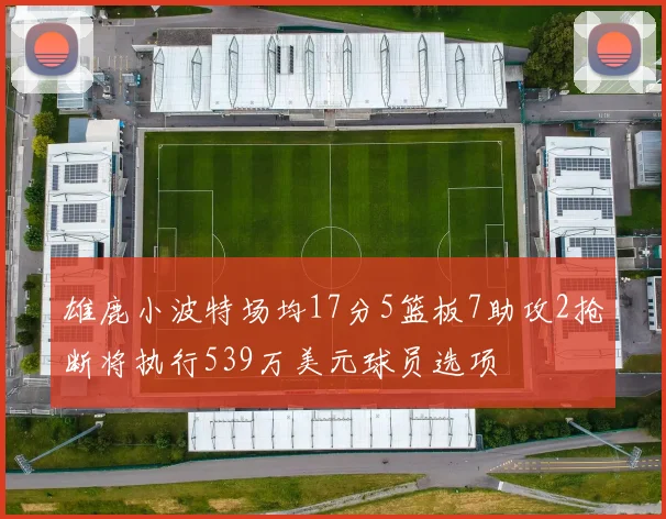 雄鹿小波特场均17分5篮板7助攻2抢断将执行539万美元球员选项