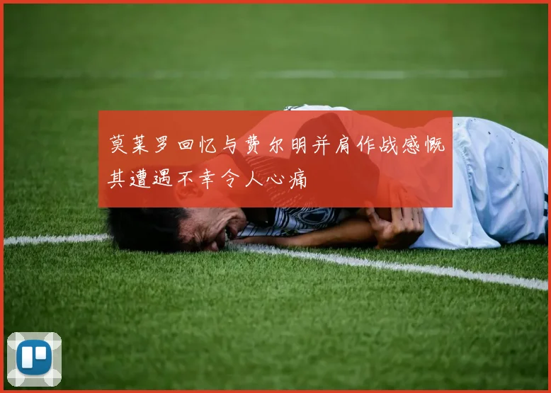 莫莱罗回忆与费尔明并肩作战感慨其遭遇不幸令人心痛