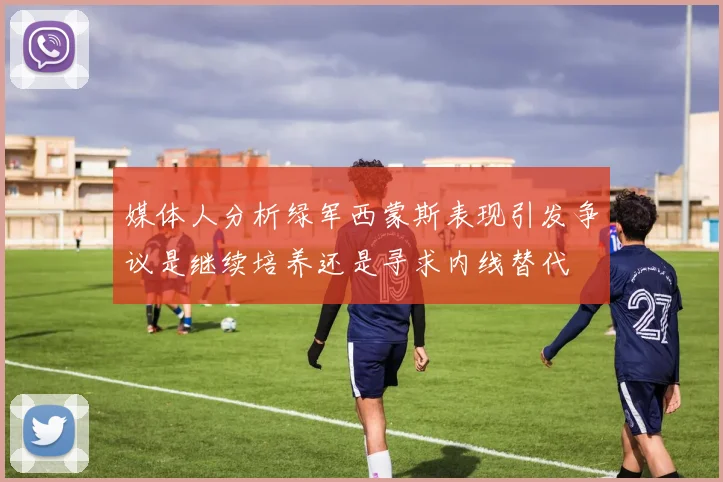 媒体人分析绿军西蒙斯表现引发争议是继续培养还是寻求内线替代