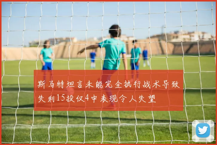 斯马特坦言未能完全执行战术导致失利15投仅4中表现令人失望