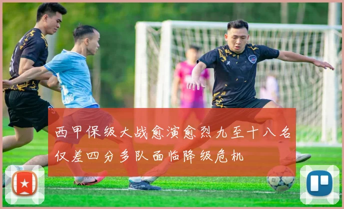 西甲保级大战愈演愈烈九至十八名仅差四分多队面临降级危机