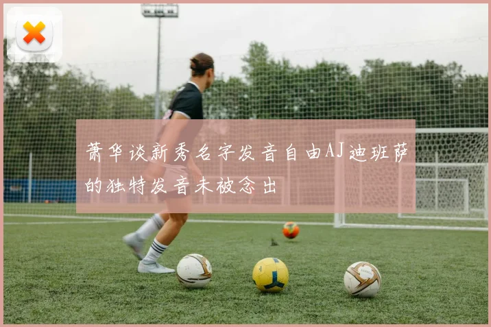 萧华谈新秀名字发音自由AJ迪班萨的独特发音未被念出