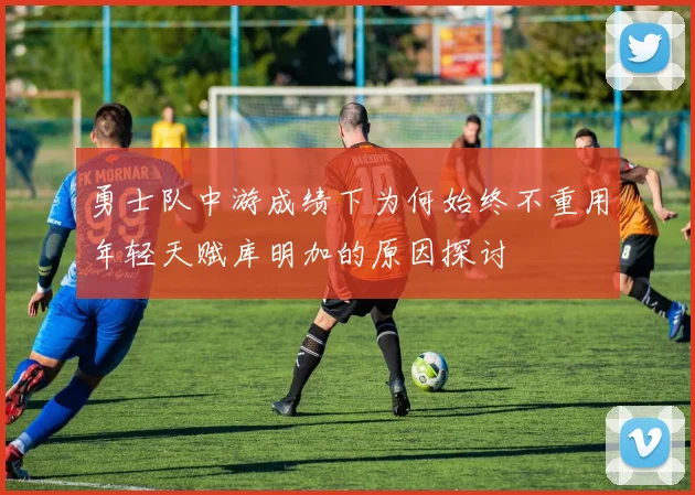 勇士队中游成绩下为何始终不重用年轻天赋库明加的原因探讨