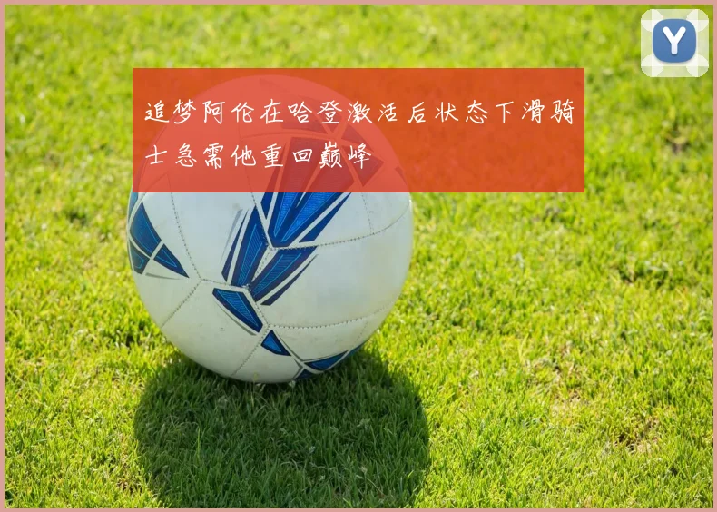追梦阿伦在哈登激活后状态下滑骑士急需他重回巅峰